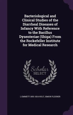 Bacteriological and Clinical Studies of the Diarrheal Diseases of Infancy With Reference to the Bacillus Dysenteriae (Shiga) From the Rockefeller Institute for Medical Research - Holt, L Emmett; Flexner, Simon