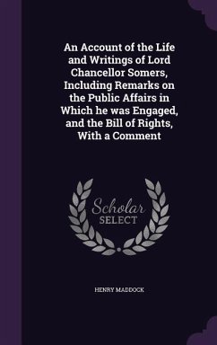 An Account of the Life and Writings of Lord Chancellor Somers, Including Remarks on the Public Affairs in Which he was Engaged, and the Bill of Rights - Maddock, Henry