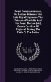 Royal Correspondence, Or, Letters Between Her Late Royal Highness The Princess Charlotte And Her Royal Mothre [sic], Queen Caroline Of England, During
