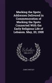 Marking the Spots; Addresses Delivered in Commemoration of Marking the Spots Connected With the Early Religious Life of Lebanon. May, 20, 1908