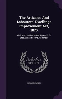 The Artizans' And Labourers' Dwellings Improvement Act, 1875: With Introduction, Notes, Appendix Of Statutes And Forms, And Index - Glen, Alexander