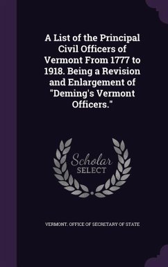 A List of the Principal Civil Officers of Vermont From 1777 to 1918. Being a Revision and Enlargement of 