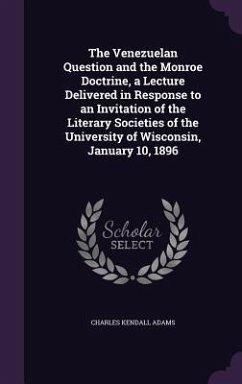 The Venezuelan Question and the Monroe Doctrine, a Lecture Delivered in Response to an Invitation of the Literary Societies of the University of Wisconsin, January 10, 1896 - Adams, Charles Kendall