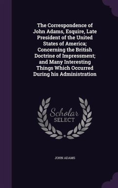 The Correspondence of John Adams, Esquire, Late President of the United States of America; Concerning the British Doctrine of Impressment; and Many In - Adams, John