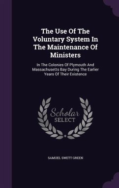 The Use Of The Voluntary System In The Maintenance Of Ministers: In The Colonies Of Plymouth And Massachusetts Bay During The Earlier Years Of Their E - Green, Samuel Swett