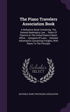 The Piano Travelers Association Book: A Reference Book Containing: The General Bankruptcy Law ... Rules Of Practice In The United States Patent Office