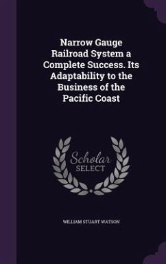 Narrow Gauge Railroad System a Complete Success. Its Adaptability to the Business of the Pacific Coast - Watson, William Stuart