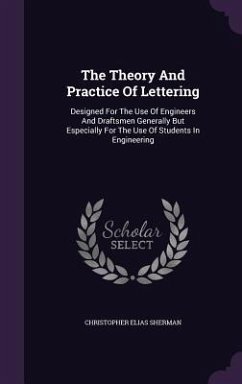 The Theory And Practice Of Lettering: Designed For The Use Of Engineers And Draftsmen Generally But Especially For The Use Of Students In Engineering - Sherman, Christopher Elias