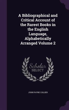 A Bibliographical and Critical Account of the Rarest Books in the English Language, Alphabetically Arranged Volume 2 - Collier, John Payne