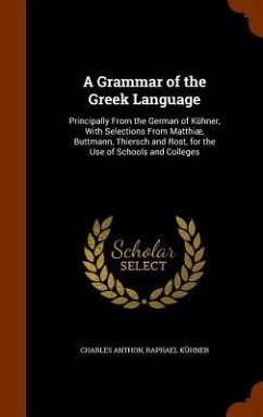 A Grammar of the Greek Language: Principally From the German of Kühner, With Selections From Matthiæ, Buttmann, Thiersch and Rost, for the Use of Scho - Anthon, Charles; Kühner, Raphael