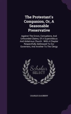 The Protestant's Companion, Or, A Seasonable Preservative: Against The Errors, Corruptions, And Unfounded Claims, Of A Superstitious And Idolatrous Ch - Daubeny, Charles