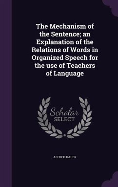 The Mechanism of the Sentence; an Explanation of the Relations of Words in Organized Speech for the use of Teachers of Language - Darby, Alfred