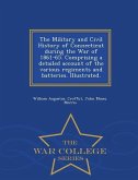 The Military and Civil History of Connecticut during the War of 1861-65. Comprising a detailed account of the various regiments and batteries. Illustr