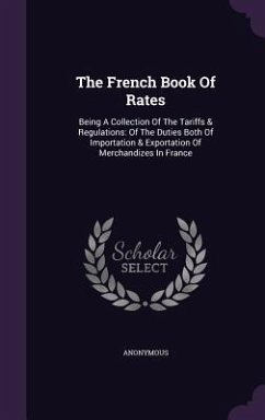 The French Book Of Rates: Being A Collection Of The Tariffs & Regulations: Of The Duties Both Of Importation & Exportation Of Merchandizes In Fr - Anonymous