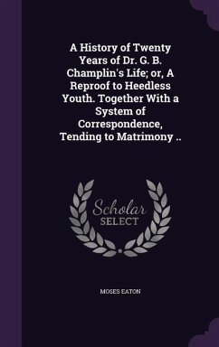 A History of Twenty Years of Dr. G. B. Champlin's Life; or, A Reproof to Heedless Youth. Together With a System of Correspondence, Tending to Matrimon - Eaton, Moses