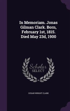 In Memoriam. Jonas Gilman Clark. Born, February 1st, 1815. Died May 23d, 1900 - Clark, Susan Wright