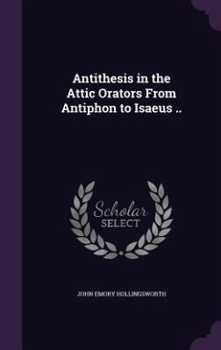 Antithesis in the Attic Orators From Antiphon to Isaeus .. - Hollingsworth, John Emory