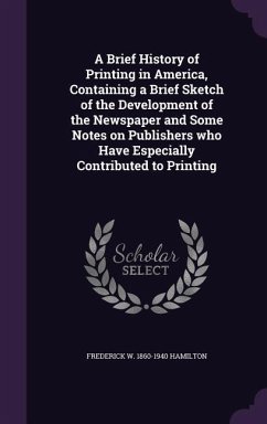 A Brief History of Printing in America, Containing a Brief Sketch of the Development of the Newspaper and Some Notes on Publishers who Have Especially Contributed to Printing - Hamilton, Frederick W