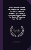 Shall Women now be Excluded From Adelbert College of Western Reserve University; an Argument Presented to the Board of Trustees, Nov. 7th, 1884