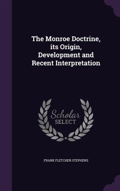 The Monroe Doctrine, its Origin, Development and Recent Interpretation - Stephens, Frank Fletcher