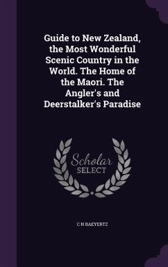 Guide to New Zealand, the Most Wonderful Scenic Country in the World. The Home of the Maori. The Angler's and Deerstalker's Paradise - Baeyertz, C. N.