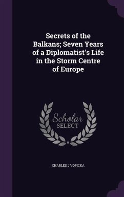 Secrets of the Balkans; Seven Years of a Diplomatist's Life in the Storm Centre of Europe - Vopicka, Charles J