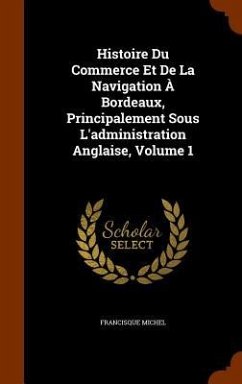 Histoire Du Commerce Et De La Navigation À Bordeaux, Principalement Sous L'administration Anglaise, Volume 1 - Michel, Francisque