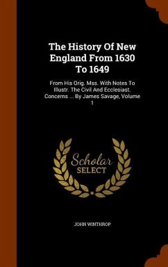 The History Of New England From 1630 To 1649: From His Orig. Mss. With Notes To Illustr. The Civil And Ecclesiast. Concerns ... By James Savage, Volum - Winthrop, John