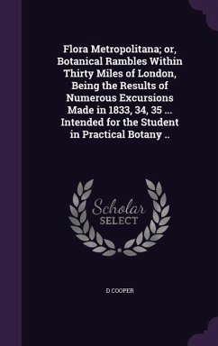 Flora Metropolitana; or, Botanical Rambles Within Thirty Miles of London, Being the Results of Numerous Excursions Made in 1833, 34, 35 ... Intended for the Student in Practical Botany .. - Cooper, D.