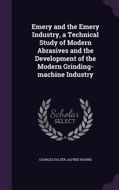 Emery and the Emery Industry, a Technical Study of Modern Abrasives and the Development of the Modern Grinding-machine Industry - Salter, Charles; Haenig, Alfred