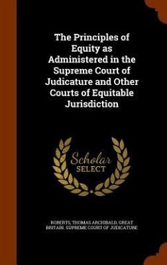 The Principles of Equity as Administered in the Supreme Court of Judicature and Other Courts of Equitable Jurisdiction - Roberts, Thomas Archibald