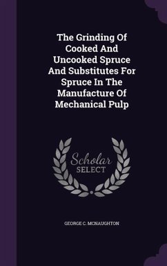 The Grinding Of Cooked And Uncooked Spruce And Substitutes For Spruce In The Manufacture Of Mechanical Pulp - McNaughton, George C.
