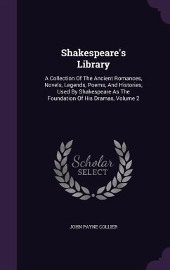 Shakespeare's Library: A Collection Of The Ancient Romances, Novels, Legends, Poems, And Histories, Used By Shakespeare As The Foundation Of - Collier, John Payne