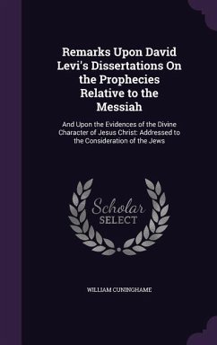 Remarks Upon David Levi's Dissertations On the Prophecies Relative to the Messiah: And Upon the Evidences of the Divine Character of Jesus Christ: Add - Cuninghame, William