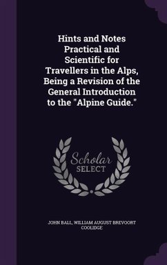 Hints and Notes Practical and Scientific for Travellers in the Alps, Being a Revision of the General Introduction to the Alpine Guide. - Ball, John; Coolidge, William August Brevoort