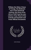 William the Silent, Prince of Orange, the Moderate man of the Sixteenth Century; the Story of his Life as Told From his own Letters, From Those of his Friends and Enemies and From Official Documents