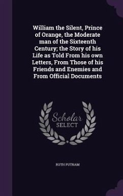 William the Silent, Prince of Orange, the Moderate man of the Sixteenth Century; the Story of his Life as Told From his own Letters, From Those of his Friends and Enemies and From Official Documents - Putnam, Ruth