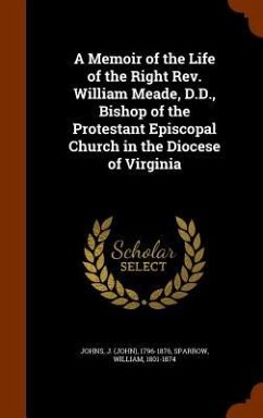A Memoir of the Life of the Right Rev. William Meade, D.D., Bishop of the Protestant Episcopal Church in the Diocese of Virginia - Johns, J.; Sparrow, William