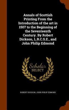 Annals of Scottish Printing From the Introduction of the art in 1507 to the Beginning of the Seventeenth Century. By Robert Dickson, L.R.C.S.E., and J - Dickson, Robert; Edmond, John Philip