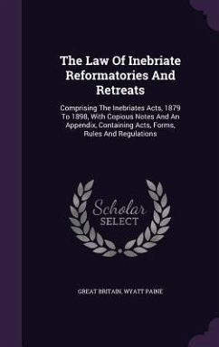 The Law Of Inebriate Reformatories And Retreats: Comprising The Inebriates Acts, 1879 To 1898, With Copious Notes And An Appendix, Containing Acts, Fo - Britain, Great; Paine, Wyatt