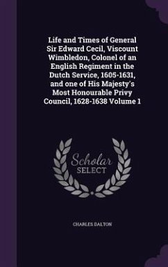 Life and Times of General Sir Edward Cecil, Viscount Wimbledon, Colonel of an English Regiment in the Dutch Service, 1605-1631, and one of His Majesty - Dalton, Charles