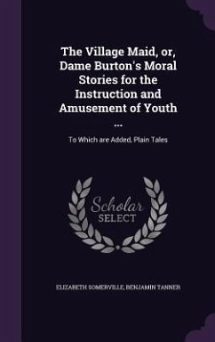 The Village Maid, or, Dame Burton's Moral Stories for the Instruction and Amusement of Youth ...: To Which are Added, Plain Tales - Somerville, Elizabeth; Tanner, Benjamin