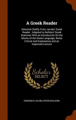 A Greek Reader: Selected Chiefly From Jacobs' Greek Reader: Adapted to Bullions' Greek Grammar With an Introduction On the Idioms of t - Jacobs, Friedrich; Bullions, Peter
