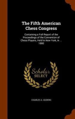 The Fifth American Chess Congress: Containing a Full Report of the Proceedings of the Convention of Chess Players, Held in New York, in ... 1880 - Gilberg, Charles A.