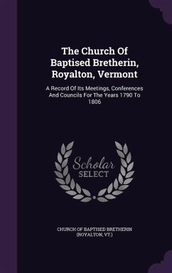 The Church Of Baptised Bretherin, Royalton, Vermont: A Record Of Its Meetings, Conferences And Councils For The Years 1790 To 1806