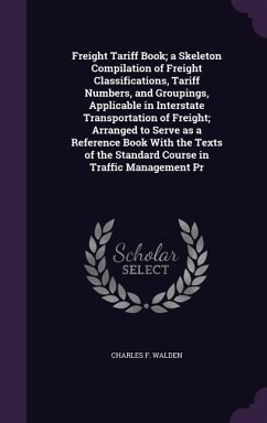 Freight Tariff Book; a Skeleton Compilation of Freight Classifications, Tariff Numbers, and Groupings, Applicable in Interstate Transportation of Freight; Arranged to Serve as a Reference Book With the Texts of the Standard Course in Traffic Management Pr - Walden, Charles F