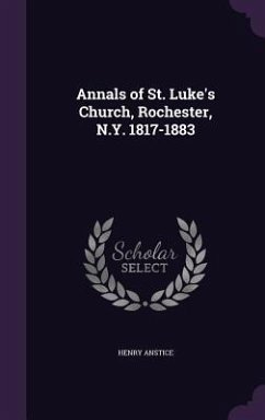 Annals of St. Luke's Church, Rochester, N.Y. 1817-1883 - Anstice, Henry