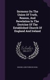 Sermons On The Union Of Truth, Reason, And Revelation In The Doctrine Of The Established Church Of England And Ireland