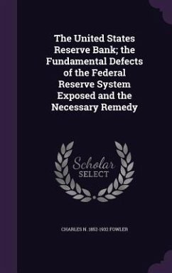 The United States Reserve Bank; the Fundamental Defects of the Federal Reserve System Exposed and the Necessary Remedy - Fowler, Charles N.