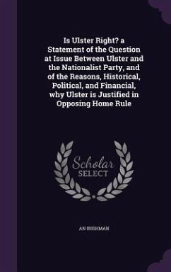 Is Ulster Right? a Statement of the Question at Issue Between Ulster and the Nationalist Party, and of the Reasons, Historical, Political, and Financial, why Ulster is Justified in Opposing Home Rule - Irishman, An